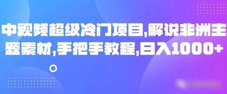 中视频超级冷门项目,解说非洲主题素材,手把手教程,日入1000+