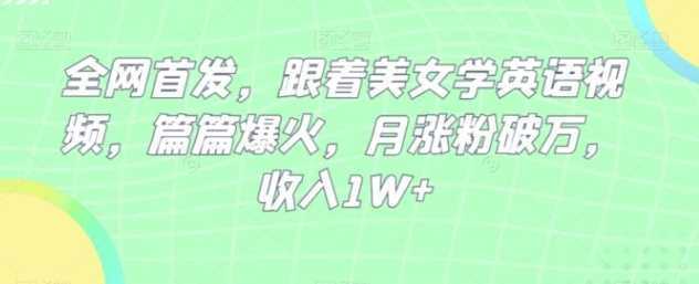 全网首发,跟着美女学英语视频,篇篇爆火,月涨粉破万,收入1W+