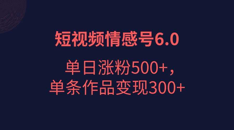 短视频情感项目6.0,单日涨粉以5000+,单条作品变现300+