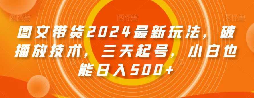 图文带货2024最新玩法,破播放技术,三天起号,小白也能日入500+【揭秘】