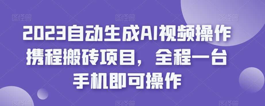 2023自动生成AI视频操作携程搬砖项目,全程一台手机即可操作