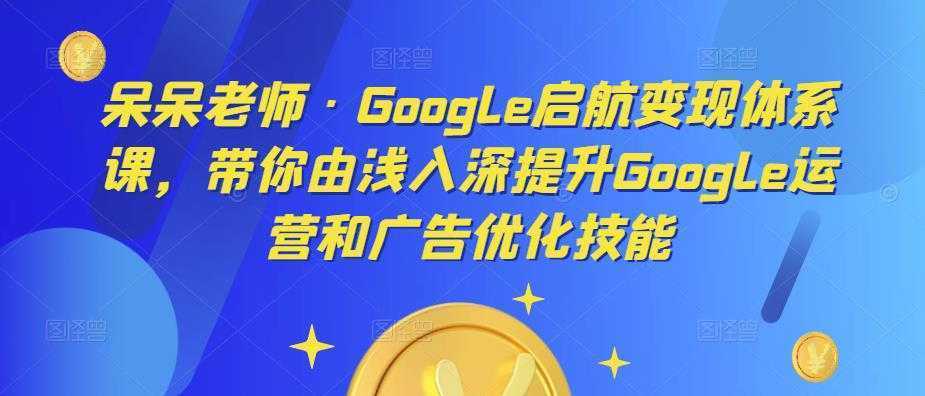 呆呆老师·Google启航变现体系课,带你由浅入深提升Google运营和广告优化技能