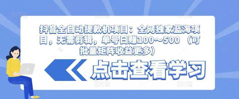 抖音全自动提款机项目:全网独家蓝海项目,无需剪辑,单号日赚100~500