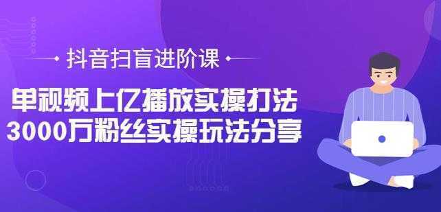 抖音扫盲进阶课:单视频上亿播放实操打法,3000万粉丝实操玩法分享