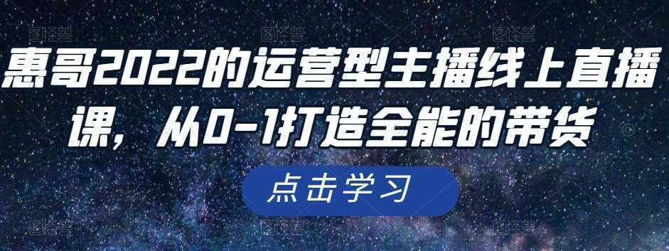 惠哥2022的运营型主播线上直播课,从0-1打造全能的带货