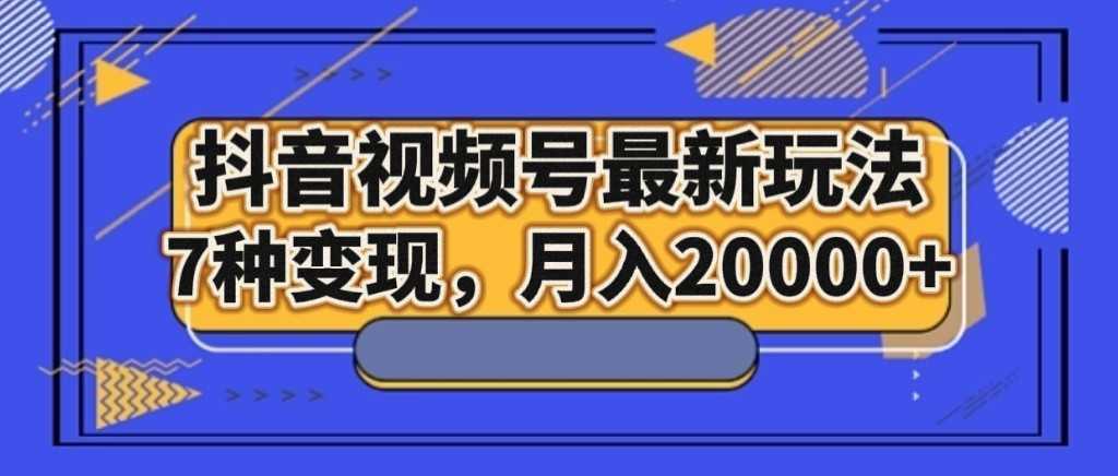 抖音视频号最新玩法,7种变现,月入20000+