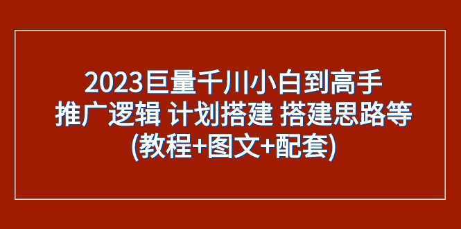 2023巨量千川小白到高手:推广逻辑 计划搭建 搭建思路等(教程+图文+配套)