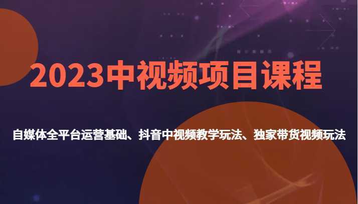 2023中视频项目课程,自媒体全平台运营基础、抖音中视频教学玩法、独家带货视频玩法。