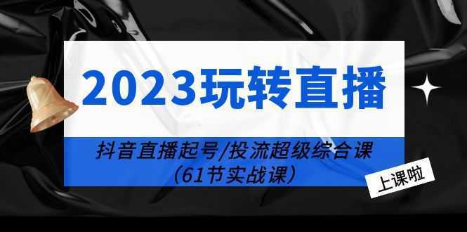 2023玩转直播线上课:抖音直播起号-投流超级干货
