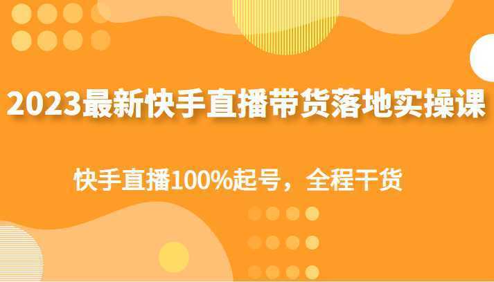 2023最新快手直播带货落地实操课,快手直播100%起号,全程干货