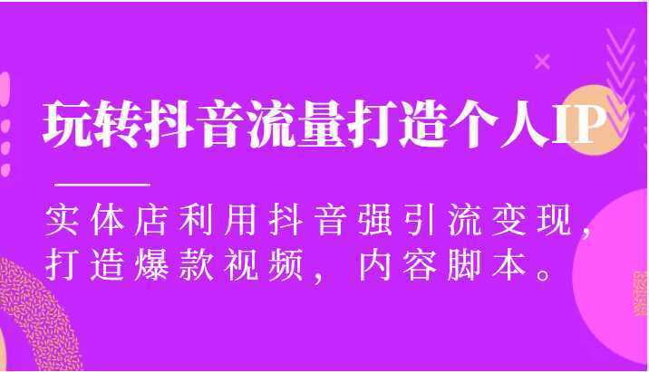 玩转抖音流量打造个人IP,实体店利用抖音强引流变现,打造爆款视频,内容脚本