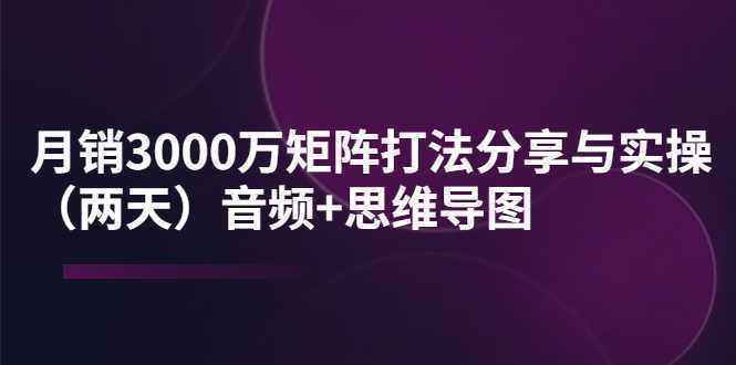 某线下培训:月销3000万矩阵打法分享与实操音频+思维导图