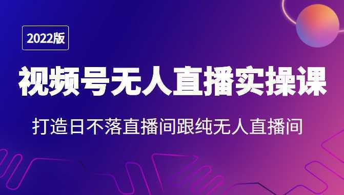 2022年视频号无人直播实操课,打造日不落直播间跟纯无人直播间