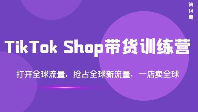 TikTok Shop带货训练营,打开全球流量,抢占全球新流量,一店卖全球