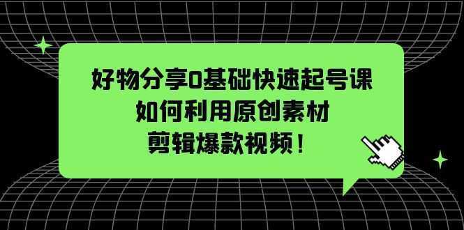 好物分享0基础快速起号课:如何利用原创素材剪辑爆款视频!