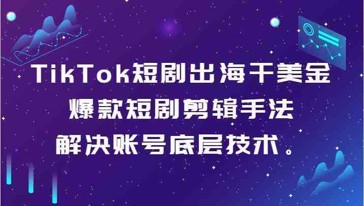 TikTok短剧出海干美金-爆款短剧剪辑手法,解决账号底层技术。