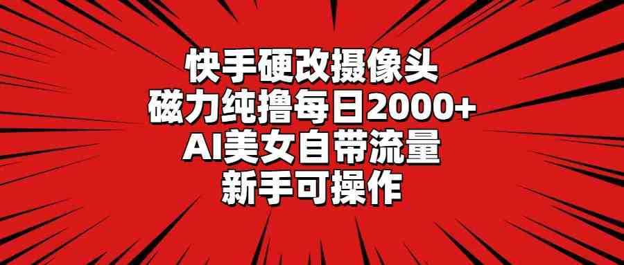 快手硬改摄像头,磁力纯撸每日2000+,AI美女自带流量,新手可操作