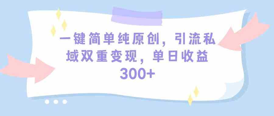 一键简单纯原创,引流私域双重变现,单日收益300+
