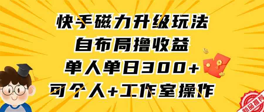 快手磁力升级玩法,自布局撸收益,单人单日300+,个人工作室均可操作