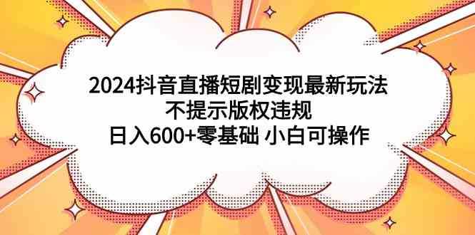 2024抖音直播短剧变现最新玩法,不提示版权违规 日入600+零基础 小白可操作