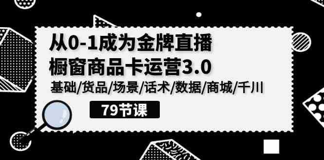 0-1成为金牌直播橱窗商品卡运营3.0,基础/货品/场景/话术/数据/商城/千川
