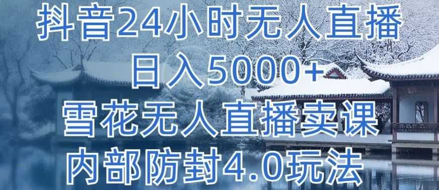 抖音24小时无人直播 日入5000+,雪花无人直播卖课,内部防封4.0玩法【揭秘】