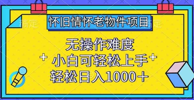 怀旧情怀老物件项目,无操作难度,小白可轻松上手,轻松日入1000+【揭秘】