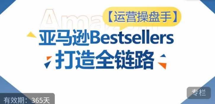 运营操盘手!亚马逊Bestsellers打造全链路,选品、Listing、广告投放全链路进阶优化