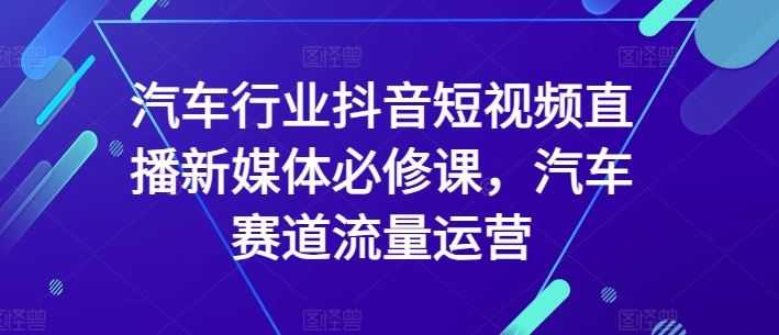 汽车行业抖音短视频直播新媒体必修课,汽车赛道流量运营