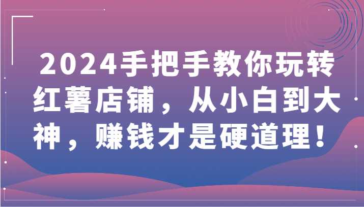 2024手把手教你玩转红薯店铺,从小白到大神,赚钱才是硬道理!