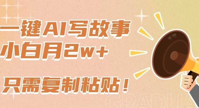 一键AI写故事,新赛道新玩法,只需复制粘贴,小白轻松月入2w+【揭秘】