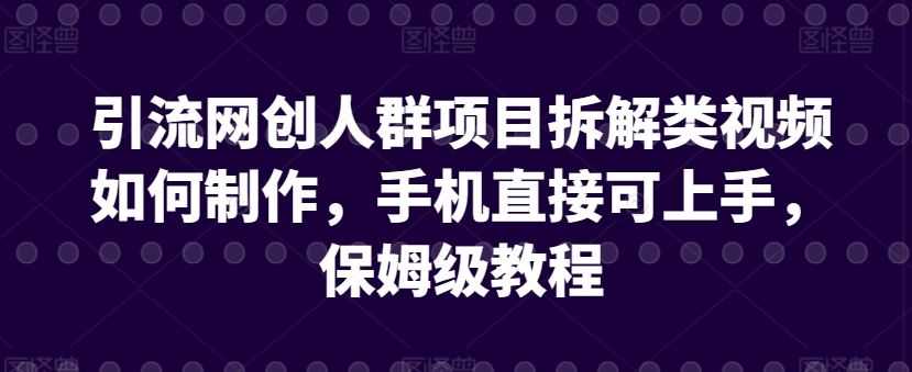 引流网创人群项目拆解类视频如何制作,手机直接可上手,保姆级教程【揭秘】