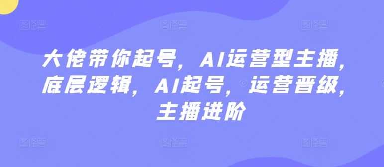大佬带你起号,AI运营型主播,底层逻辑,AI起号,运营晋级,主播进阶