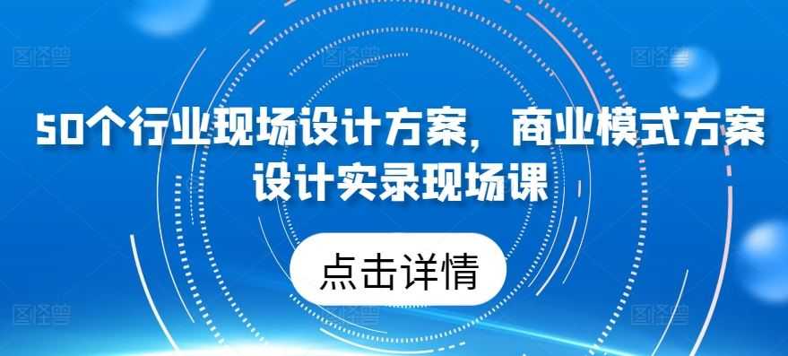 50个行业现场设计方案,商业模式方案设计实录现场课