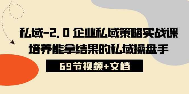 私域2.0企业私域策略实战课,培养能拿结果的私域操盘手 (69节视频+文档)
