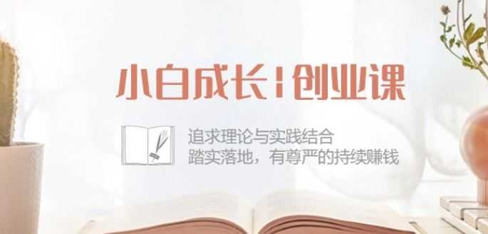 小白成长创业课:追求理论与实践结合,踏实落地,有尊严的持续赚钱-42节