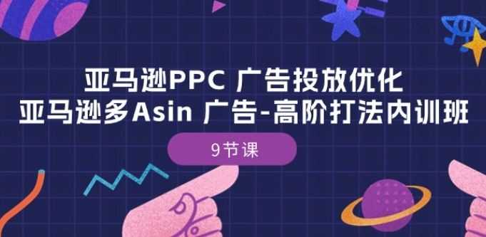亚马逊PPC 广告投放优化:亚马逊多Asin 广告-高阶打法内训班-9节课