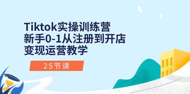 Tiktok实操训练营:新手0-1从注册到开店变现运营教学