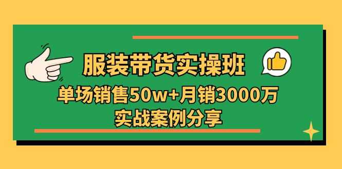 服装带货实操培训班:单场销售50w+月销3000万实战案例分享