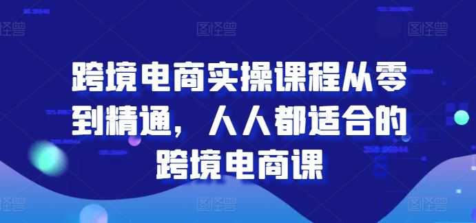 跨境电商实操课程从零到精通,人人都适合的跨境电商课