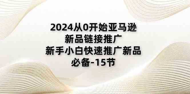 2024从0开始亚马逊新品链接推广,新手小白快速推广新品的必备