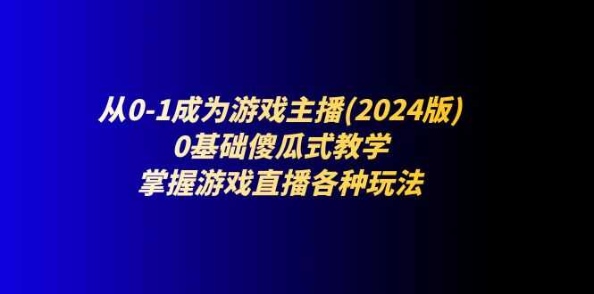 从0-1成为游戏主播(2024版):0基础傻瓜式教学,掌握游戏直播各种玩法