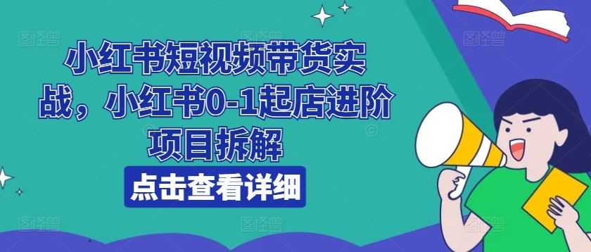 小红书短视频带货实战,小红书0-1起店进阶项目拆解