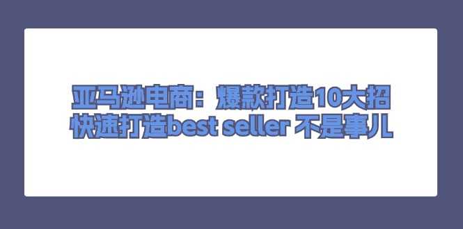 亚马逊电商:爆款打造10大招,快速打造best seller 不是事儿