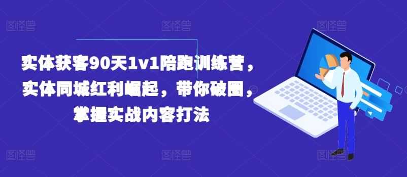 实体获客90天1v1陪跑训练营,实体同城红利崛起,带你破圈,掌握实战内容打法
