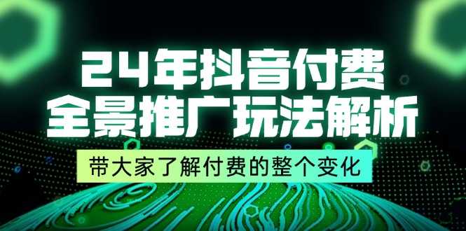 24年抖音付费 全景推广玩法解析,带大家了解付费的整个变化 (9节课)