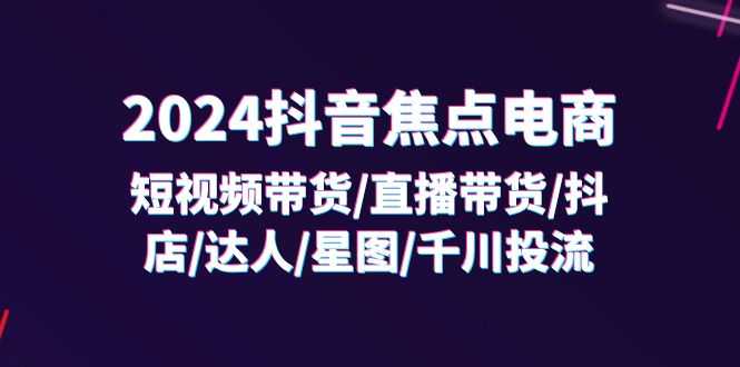 2024抖音-焦点电商:短视频带货/直播带货/抖店/达人/星图/千川投流/32节课