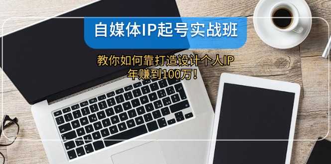 自媒体IP-起号实战班:教你如何靠打造设计个人IP,年赚到100万!