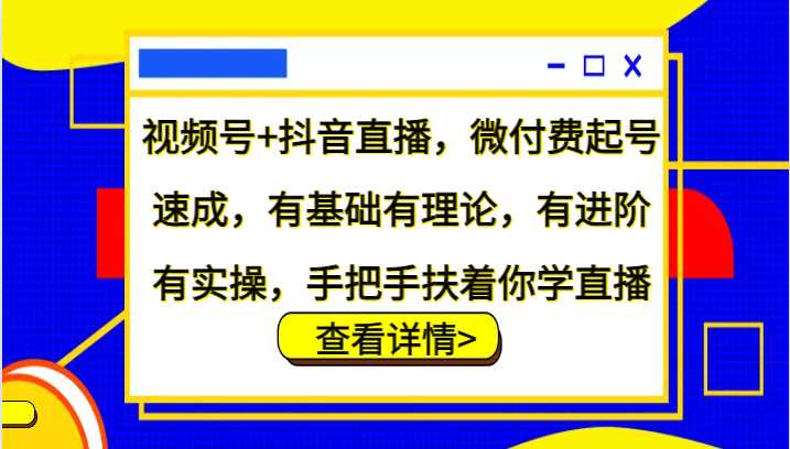 视频号+抖音直播,微付费起号速成,有基础有理论,有进阶有实操,手把手扶着你学直播