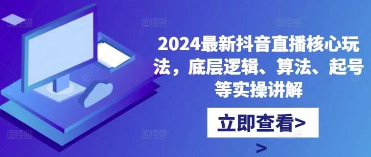 2024最新抖音直播核心玩法,底层逻辑、算法、起号等实操讲解